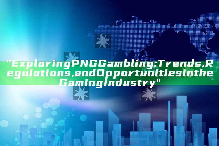 "Exploring PNG Gambling: Trends, Regulations, and Opportunities in the Gaming Industry"
